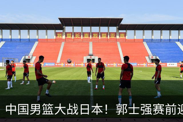 中国男篮大战日本！郭士强赛前迎重磅喜讯，两大核心悍将火速复出